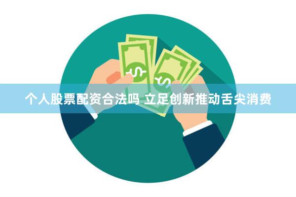 个人股票配资合法吗 立足创新推动舌尖消费