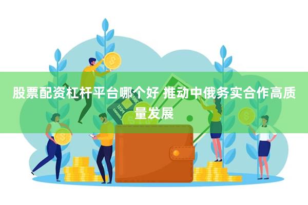 股票配资杠杆平台哪个好 推动中俄务实合作高质量发展