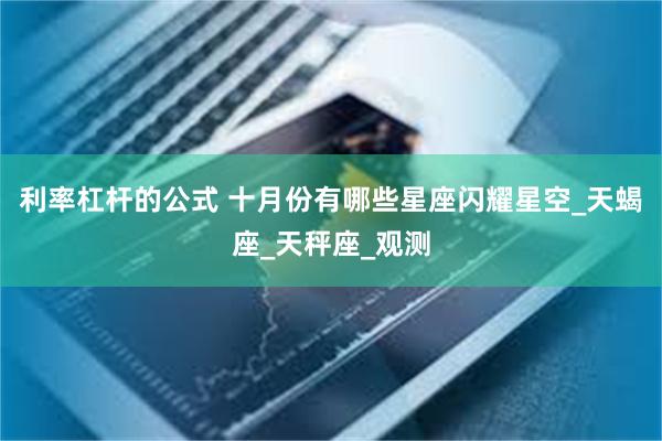 利率杠杆的公式 十月份有哪些星座闪耀星空_天蝎座_天秤座_观测