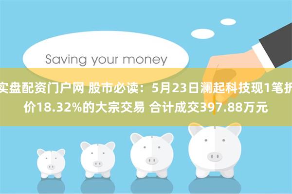 实盘配资门户网 股市必读：5月23日澜起科技现1笔折价18.32%的大宗交易 合计成交397.88万元