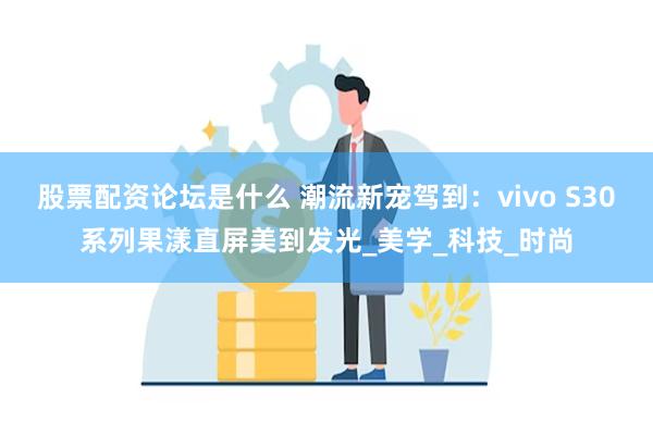 股票配资论坛是什么 潮流新宠驾到：vivo S30系列果漾直屏美到发光_美学_科技_时尚