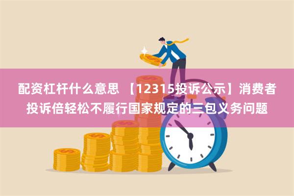 配资杠杆什么意思 【12315投诉公示】消费者投诉倍轻松不履行国家规定的三包义务问题
