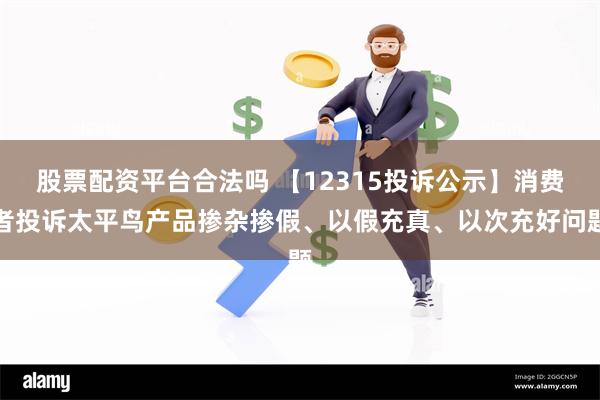 股票配资平台合法吗 【12315投诉公示】消费者投诉太平鸟产品掺杂掺假、以假充真、以次充好问题