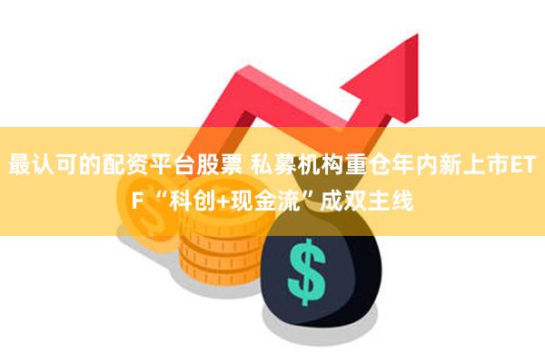 最认可的配资平台股票 私募机构重仓年内新上市ETF “科创+现金流”成双主线