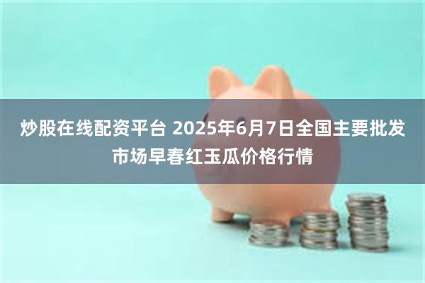 炒股在线配资平台 2025年6月7日全国主要批发市场早春红玉瓜价格行情