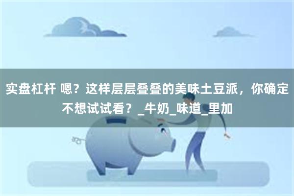 实盘杠杆 嗯？这样层层叠叠的美味土豆派，你确定不想试试看？_牛奶_味道_里加