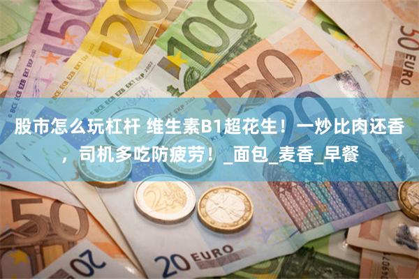 股市怎么玩杠杆 维生素B1超花生！一炒比肉还香，司机多吃防疲劳！_面包_麦香_早餐