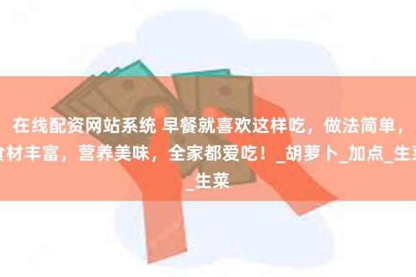 在线配资网站系统 早餐就喜欢这样吃，做法简单，食材丰富，营养美味，全家都爱吃！_胡萝卜_加点_生菜