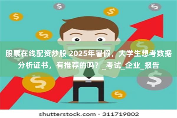股票在线配资炒股 2025年暑假，大学生想考数据分析证书，有推荐的吗？_考试_企业_报告