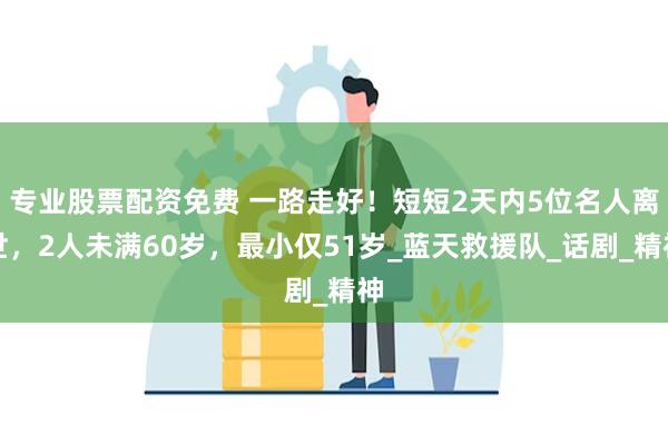 专业股票配资免费 一路走好！短短2天内5位名人离世，2人未满60岁，最小仅51岁_蓝天救援队_话剧_精神