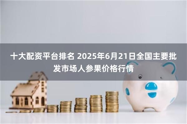 十大配资平台排名 2025年6月21日全国主要批发市场人参果价格行情