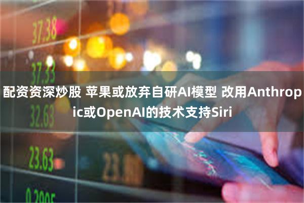 配资资深炒股 苹果或放弃自研AI模型 改用Anthropic或OpenAI的技术支持Siri