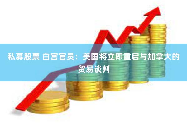 私募股票 白宫官员：美国将立即重启与加拿大的贸易谈判