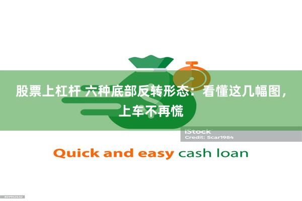 股票上杠杆 六种底部反转形态：看懂这几幅图，上车不再慌