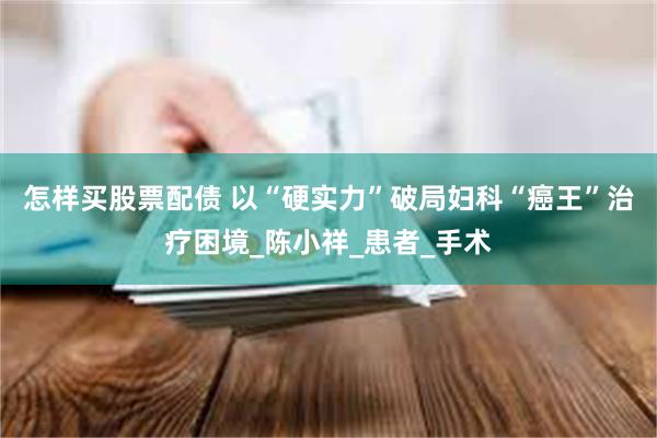 怎样买股票配债 以“硬实力”破局妇科“癌王”治疗困境_陈小祥_患者_手术
