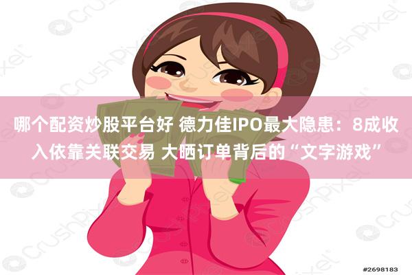 哪个配资炒股平台好 德力佳IPO最大隐患：8成收入依靠关联交易 大晒订单背后的“文字游戏”