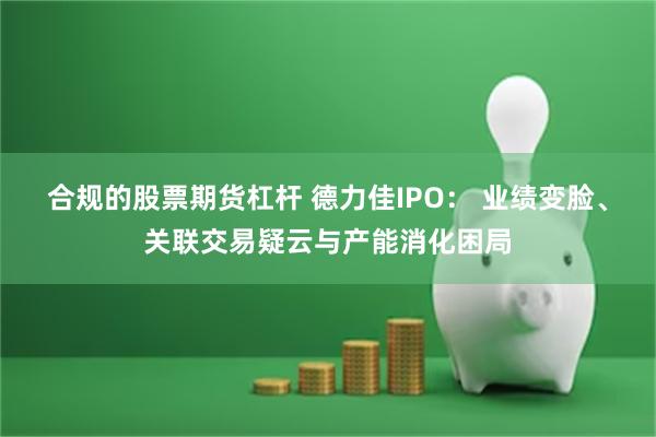 合规的股票期货杠杆 德力佳IPO： 业绩变脸、关联交易疑云与产能消化困局