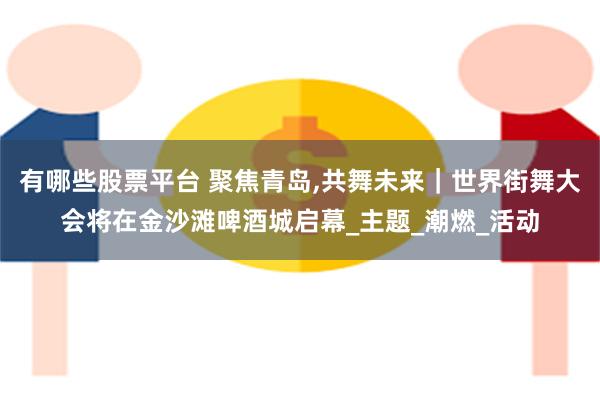 有哪些股票平台 聚焦青岛,共舞未来｜世界街舞大会将在金沙滩啤酒城启幕_主题_潮燃_活动