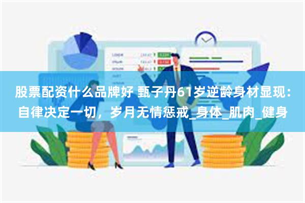股票配资什么品牌好 甄子丹61岁逆龄身材显现：自律决定一切，岁月无情惩戒_身体_肌肉_健身