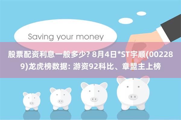 股票配资利息一般多少? 8月4日*ST宇顺(002289)龙虎榜数据: 游资92科比、章盟主上榜