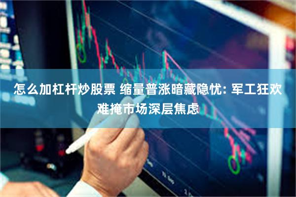 怎么加杠杆炒股票 缩量普涨暗藏隐忧: 军工狂欢难掩市场深层焦虑