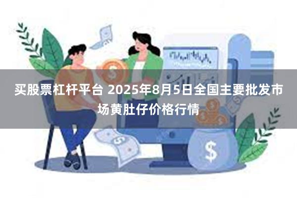 买股票杠杆平台 2025年8月5日全国主要批发市场黄肚仔价格行情
