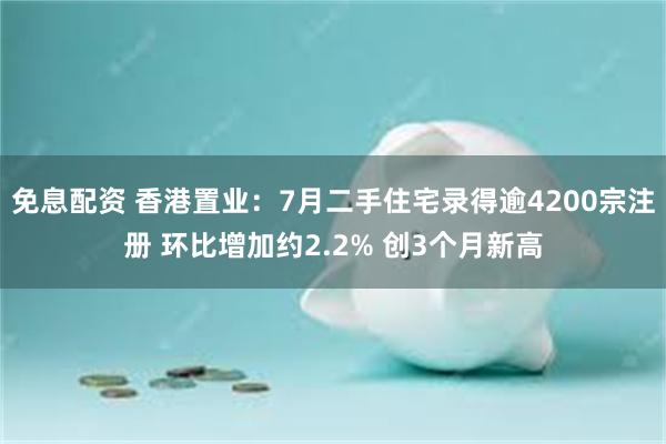 免息配资 香港置业：7月二手住宅录得逾4200宗注册 环比增加约2.2% 创3个月新高