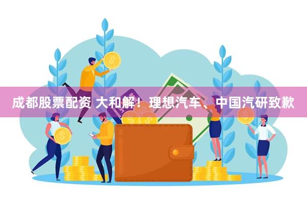 成都股票配资 大和解！理想汽车、中国汽研致歉