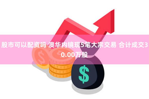 股市可以配资吗 澳华内镜现5笔大宗交易 合计成交30.00万股