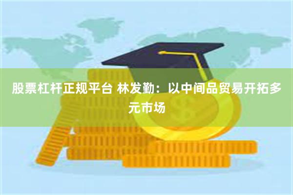 股票杠杆正规平台 林发勤：以中间品贸易开拓多元市场