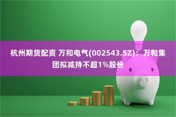 杭州期货配资 万和电气(002543.SZ)：万和集团拟减持不超1%股份