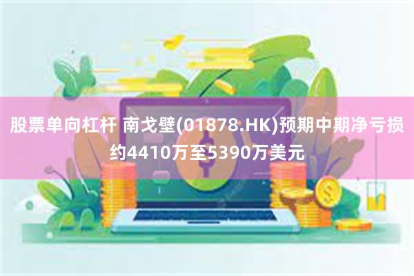 股票单向杠杆 南戈壁(01878.HK)预期中期净亏损约4410万至5390万美元