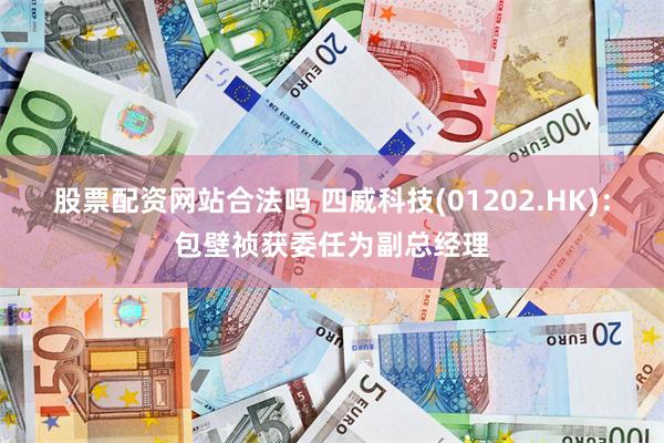 股票配资网站合法吗 四威科技(01202.HK)：包壁祯获委任为副总经理