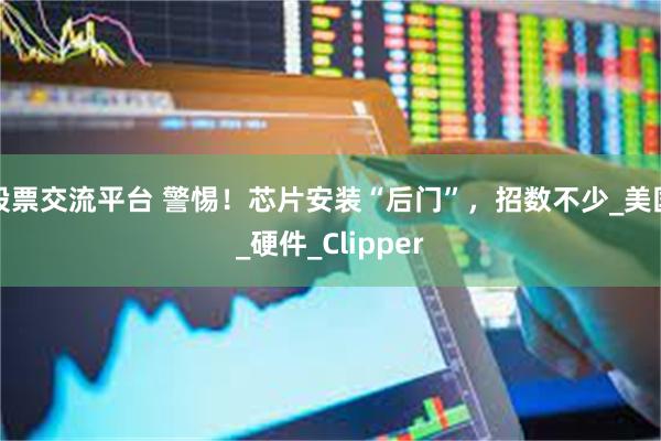 股票交流平台 警惕！芯片安装“后门”，招数不少_美国_硬件_Clipper