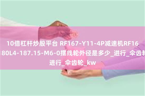 10倍杠杆炒股平台 RF167-Y11-4P减速机RF167DV180L4-187.15-M6-0摆线轮外径是多少_进行_伞齿轮_kw
