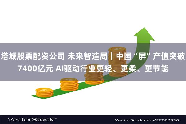 塔城股票配资公司 未来智造局｜中国“屏”产值突破7400亿元 AI驱动行业更轻、更柔、更节能