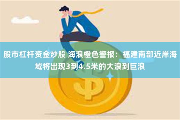 股市杠杆资金炒股 海浪橙色警报：福建南部近岸海域将出现3到4.5米的大浪到巨浪