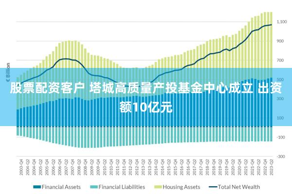 股票配资客户 塔城高质量产投基金中心成立 出资额10亿元