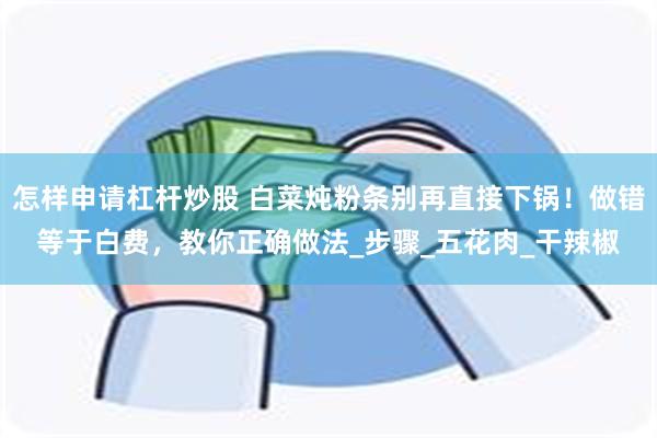 怎样申请杠杆炒股 白菜炖粉条别再直接下锅！做错等于白费，教你正确做法_步骤_五花肉_干辣椒