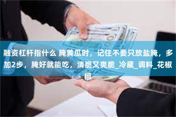 融资杠杆指什么 腌黄瓜时，记住不要只放盐腌，多加2步，腌好就能吃，清脆又爽脆_冷藏_调料_花椒