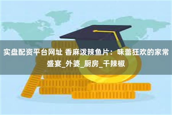 实盘配资平台网址 香麻泼辣鱼片：味蕾狂欢的家常盛宴_外婆_厨房_干辣椒