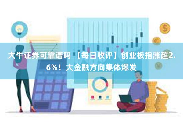大牛证券可靠谱吗 【每日收评】创业板指涨超2.6%！大金融方向集体爆发