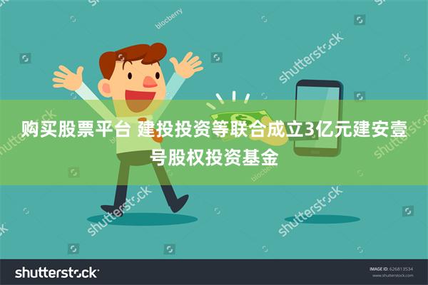 购买股票平台 建投投资等联合成立3亿元建安壹号股权投资基金