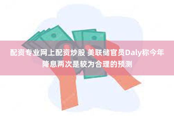 配资专业网上配资炒股 美联储官员Daly称今年降息两次是较为合理的预测