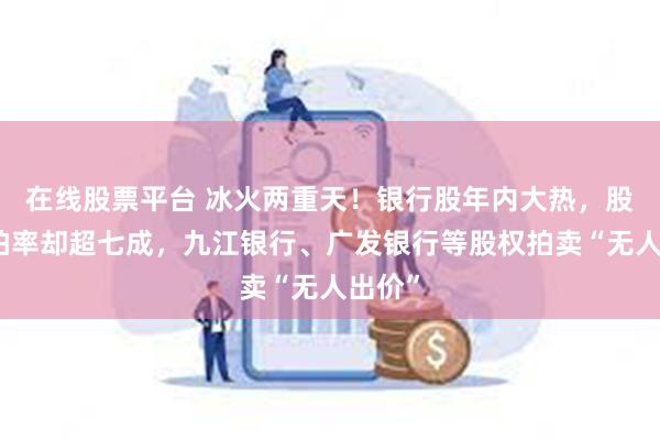 在线股票平台 冰火两重天！银行股年内大热，股权流拍率却超七成，九江银行、广发银行等股权拍卖“无人出价”