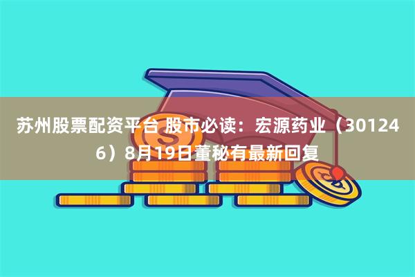 苏州股票配资平台 股市必读：宏源药业（301246）8月19日董秘有最新回复