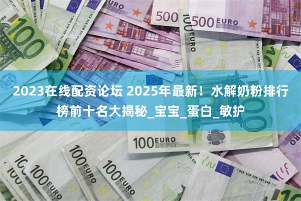 2023在线配资论坛 2025年最新！水解奶粉排行榜前十名大揭秘_宝宝_蛋白_敏护