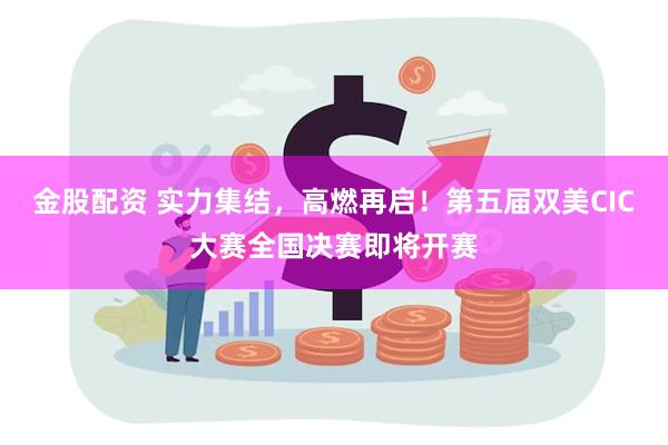 金股配资 实力集结，高燃再启！第五届双美CIC大赛全国决赛即将开赛