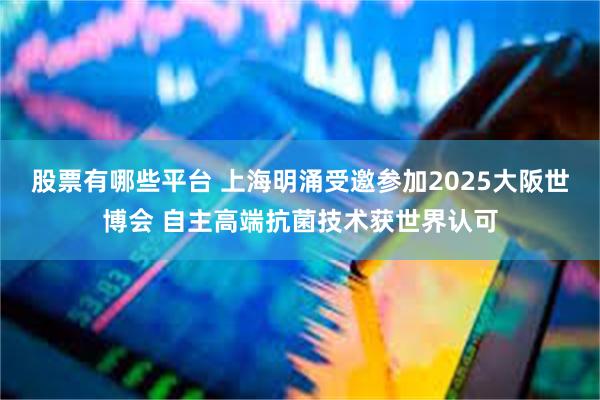 股票有哪些平台 上海明涌受邀参加2025大阪世博会 自主高端抗菌技术获世界认可
