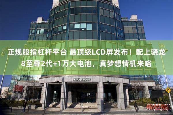 正规股指杠杆平台 最顶级LCD屏发布！配上骁龙8至尊2代+1万大电池，真梦想情机来咯